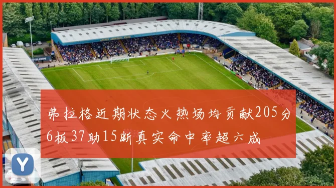 弗拉格近期状态火热场均贡献205分6板37助15断真实命中率超六成