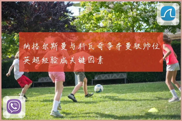 纳格尔斯曼与科瓦奇争夺曼联帅位英超经验成关键因素