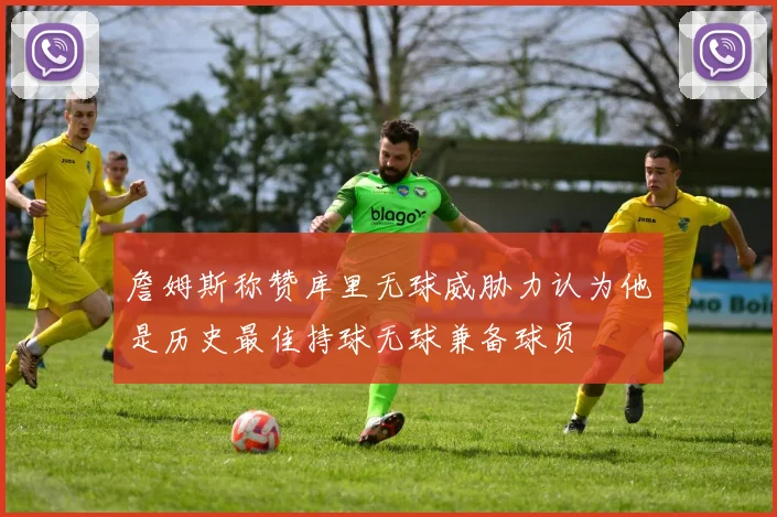 詹姆斯称赞库里无球威胁力认为他是历史最佳持球无球兼备球员