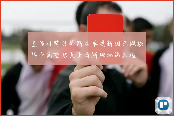 皇马对阵贝蒂斯名单更新姆巴佩缺阵卡瓦哈尔复出马斯坦托诺入选