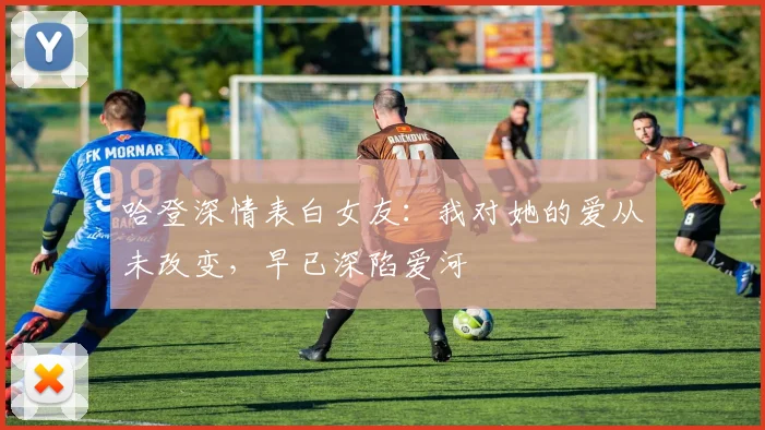 哈登深情表白女友：我对她的爱从未改变，早已深陷爱河