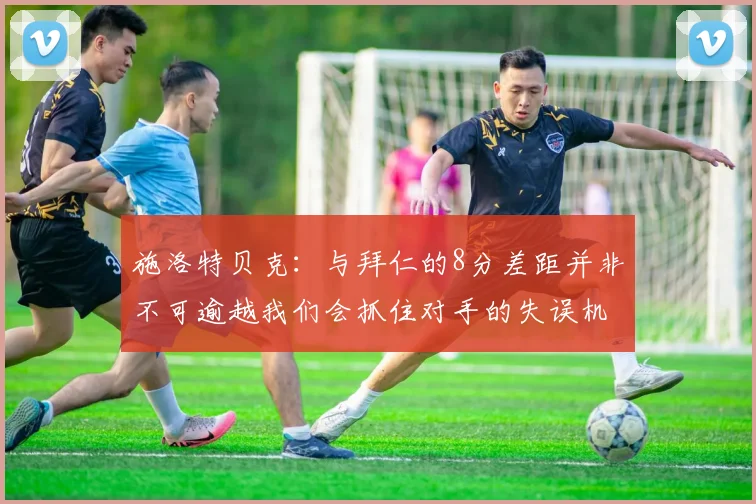 施洛特贝克：与拜仁的8分差距并非不可逾越我们会抓住对手的失误机会