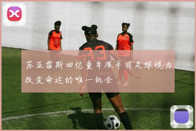 苏亚雷斯回忆童年艰辛将足球视为改变命运的唯一机会