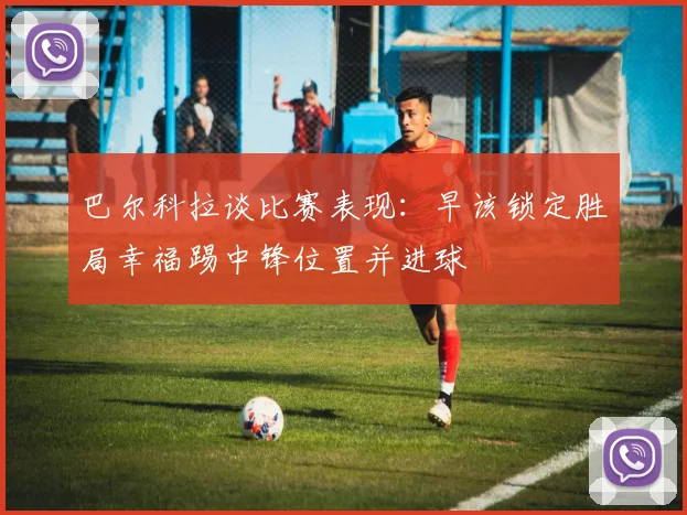 巴尔科拉谈比赛表现：早该锁定胜局幸福踢中锋位置并进球