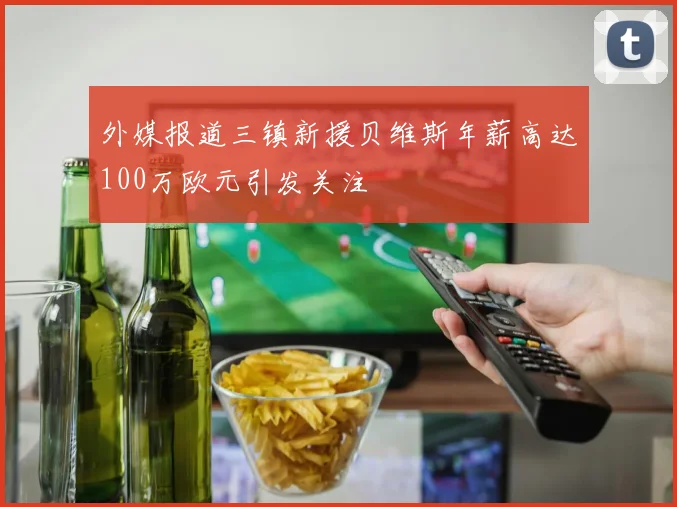 外媒报道三镇新援贝维斯年薪高达100万欧元引发关注