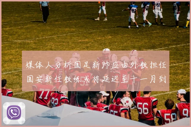 媒体人分析国足新帅应由外教担任国安新任教练或将延迟至十一月到位