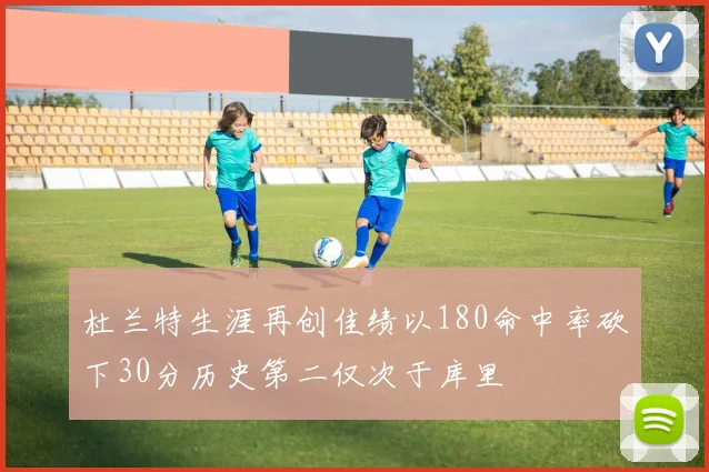 杜兰特生涯再创佳绩以180命中率砍下30分历史第二仅次于库里