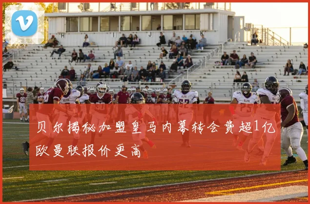 贝尔揭秘加盟皇马内幕转会费超1亿欧曼联报价更高