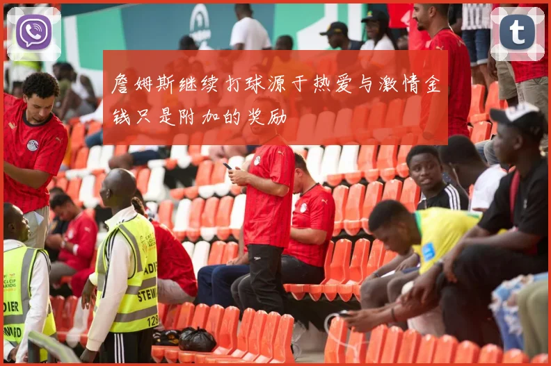 詹姆斯继续打球源于热爱与激情金钱只是附加的奖励