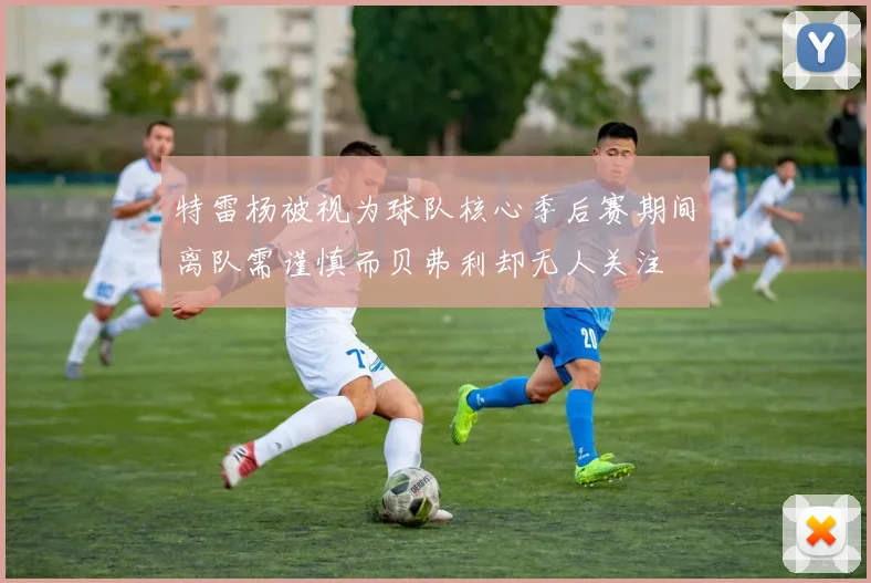 特雷杨被视为球队核心季后赛期间离队需谨慎而贝弗利却无人关注