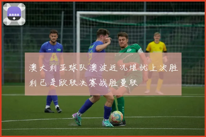 澳大利亚球队澳波近况堪忧上次胜利已是欧联决赛战胜曼联