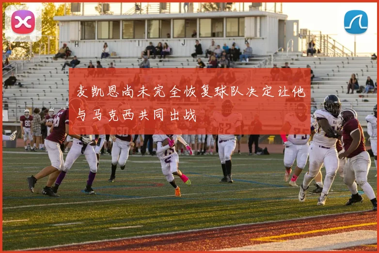 麦凯恩尚未完全恢复球队决定让他与马克西共同出战