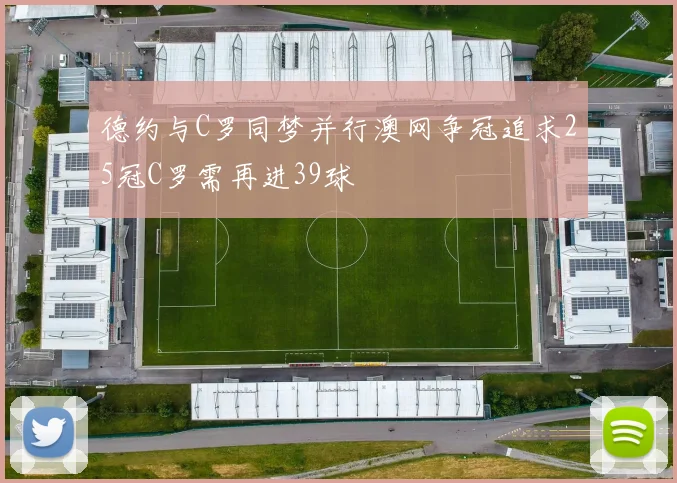 德约与C罗同梦并行澳网争冠追求25冠C罗需再进39球