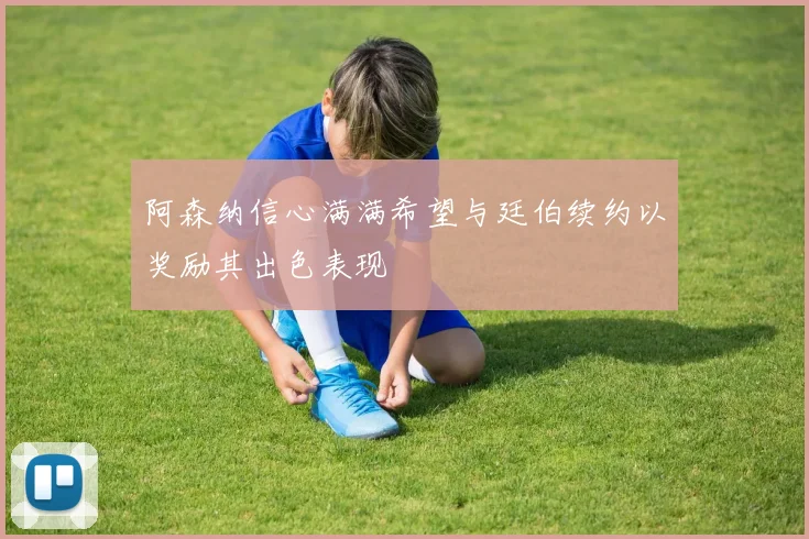 阿森纳信心满满希望与廷伯续约以奖励其出色表现