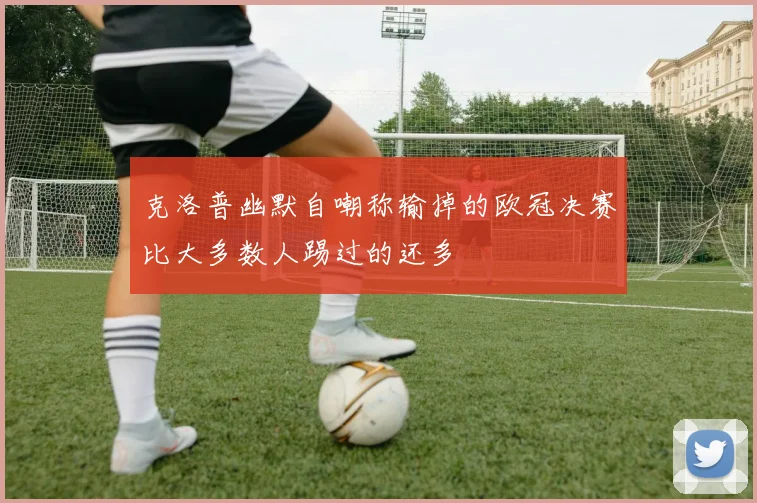 克洛普幽默自嘲称输掉的欧冠决赛比大多数人踢过的还多
