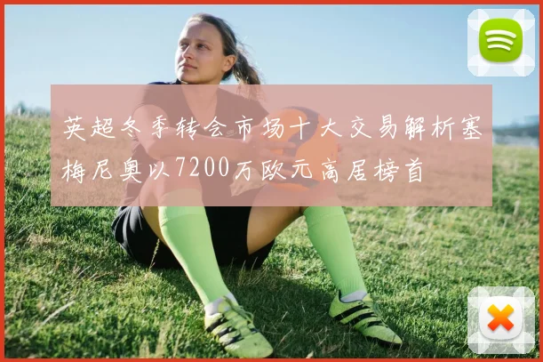 英超冬季转会市场十大交易解析塞梅尼奥以7200万欧元高居榜首