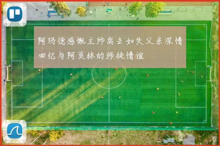 阿玛德感慨主帅离去如失父亲深情回忆与阿莫林的师徒情谊