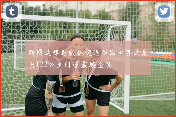 斯图边锋勒威林超远距离世界波轰出122公里时速震撼全场
