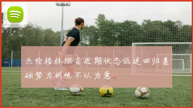 杰伦格林坦言近期状态低迷回归基础努力训练不以为意