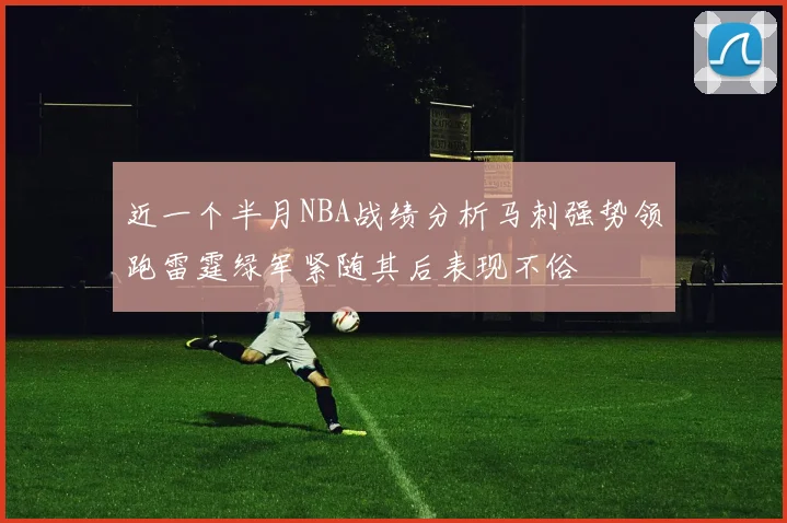 近一个半月NBA战绩分析马刺强势领跑雷霆绿军紧随其后表现不俗