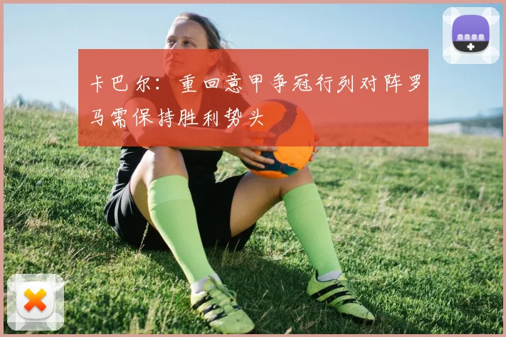卡巴尔：重回意甲争冠行列对阵罗马需保持胜利势头
