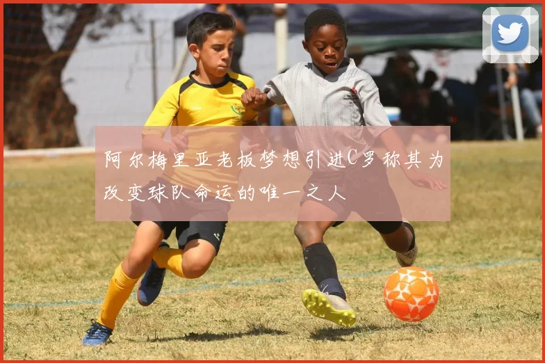 阿尔梅里亚老板梦想引进C罗称其为改变球队命运的唯一之人