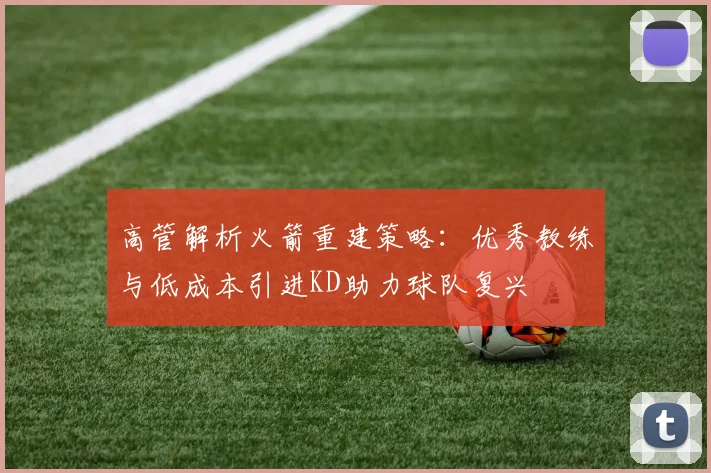 高管解析火箭重建策略：优秀教练与低成本引进KD助力球队复兴