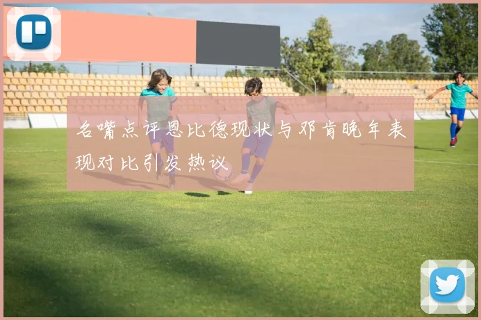 名嘴点评恩比德现状与邓肯晚年表现对比引发热议