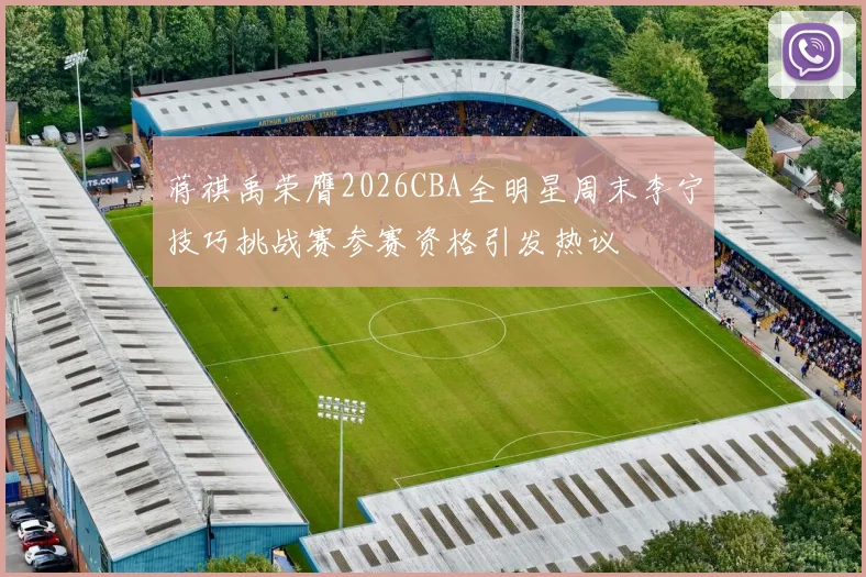 蒋祺禹荣膺2026CBA全明星周末李宁技巧挑战赛参赛资格引发热议