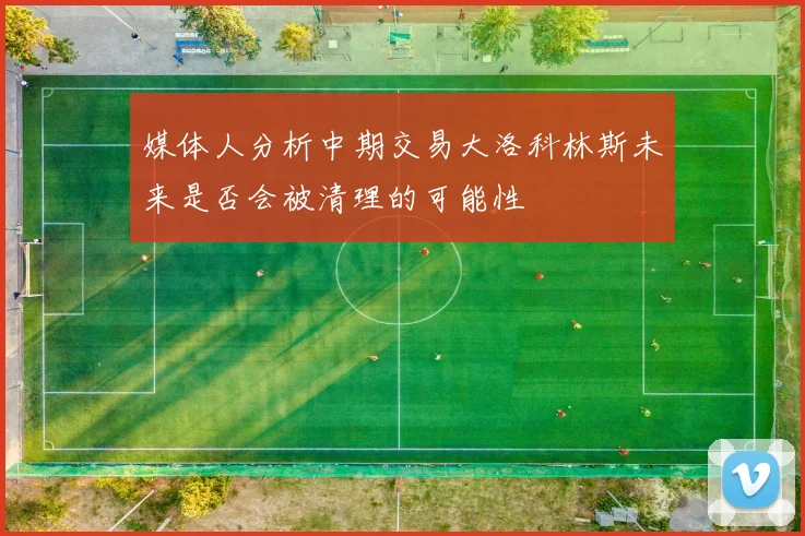 媒体人分析中期交易大洛科林斯未来是否会被清理的可能性