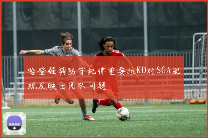 哈登强调防守纪律重要性KD对SGA犯规反映出团队问题