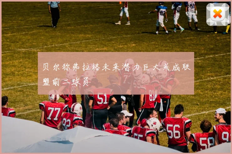 贝尔称弗拉格未来潜力巨大或成联盟前二球员