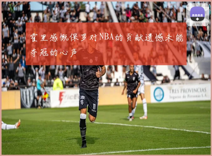 霍里感慨保罗对NBA的贡献遗憾未能夺冠的心声