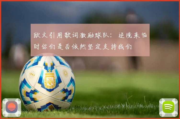 欧文引用歌词激励球队：逆境来临时你们是否依然坚定支持我们