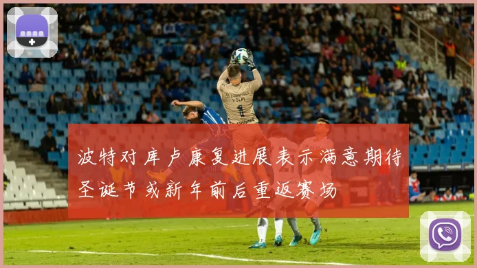 波特对库卢康复进展表示满意期待圣诞节或新年前后重返赛场