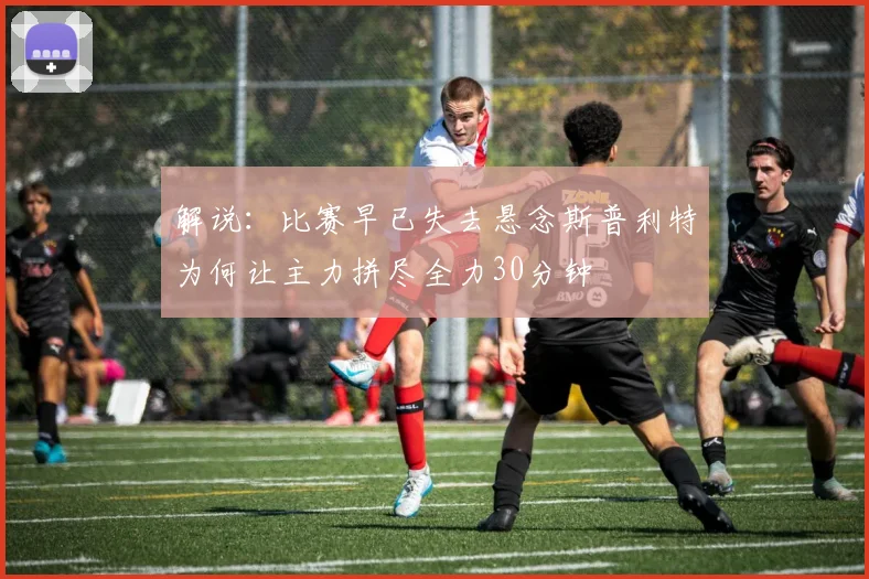 解说：比赛早已失去悬念斯普利特为何让主力拼尽全力30分钟