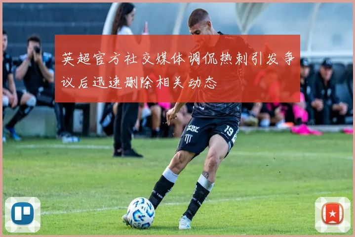 英超官方社交媒体调侃热刺引发争议后迅速删除相关动态