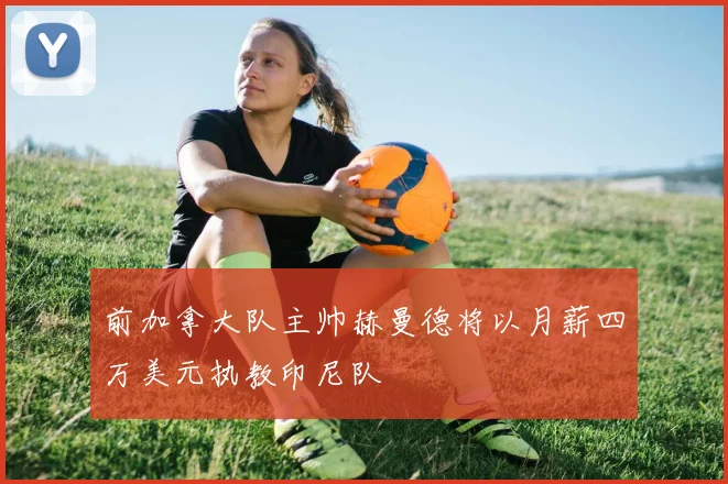 前加拿大队主帅赫曼德将以月薪四万美元执教印尼队