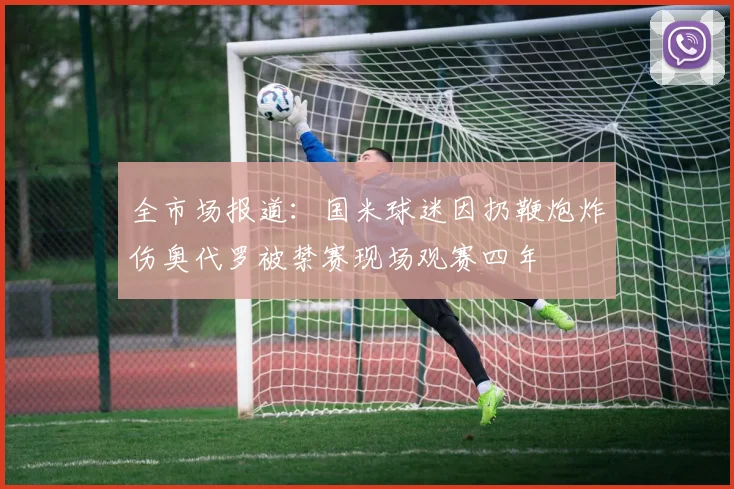 全市场报道：国米球迷因扔鞭炮炸伤奥代罗被禁赛现场观赛四年