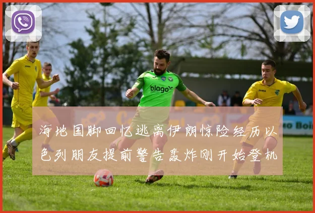 海地国脚回忆逃离伊朗惊险经历以色列朋友提前警告轰炸刚开始登机时刻