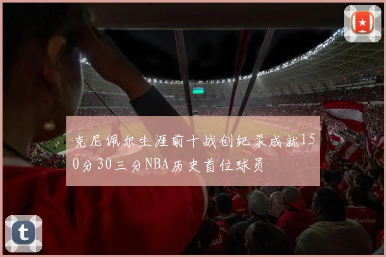 克尼佩尔生涯前十战创纪录成就150分30三分NBA历史首位球员