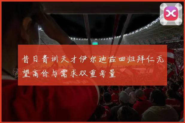 昔日青训天才伊尔迪兹回归拜仁无望高价与需求双重考量