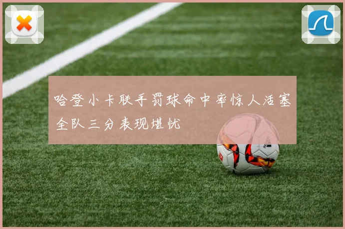 哈登小卡联手罚球命中率惊人活塞全队三分表现堪忧