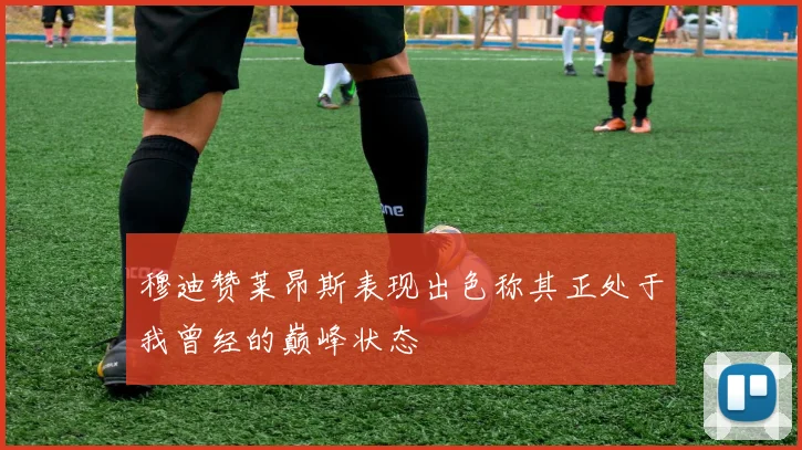 穆迪赞莱昂斯表现出色称其正处于我曾经的巅峰状态
