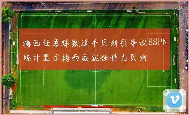 梅西任意球数追平贝利引争议ESPN统计显示梅西成就独特无贝利