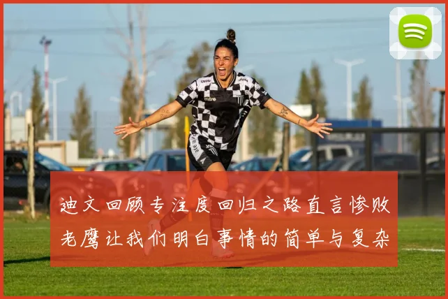 迪文回顾专注度回归之路直言惨败老鹰让我们明白事情的简单与复杂
