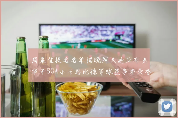 周最佳提名名单揭晓阿夫迪亚布克华子SGA小卡恩比德等球星争夺荣誉