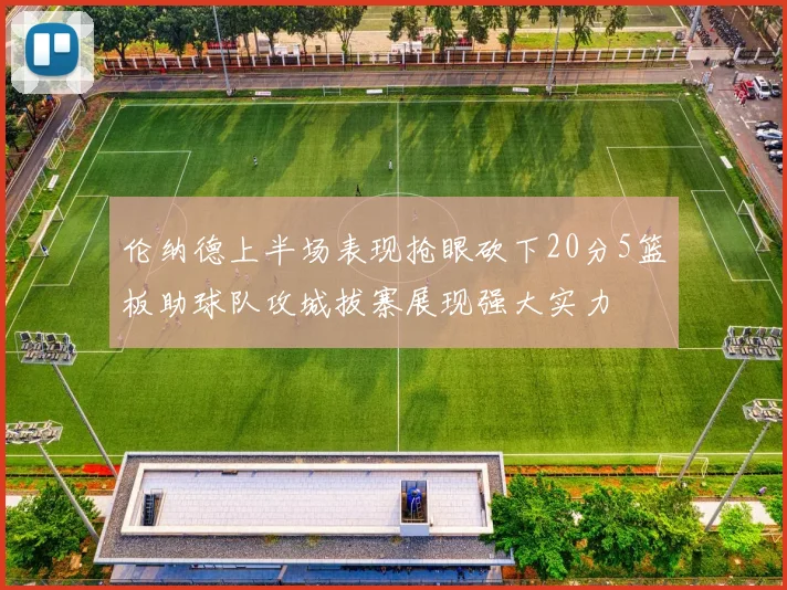 伦纳德上半场表现抢眼砍下20分5篮板助球队攻城拔寨展现强大实力