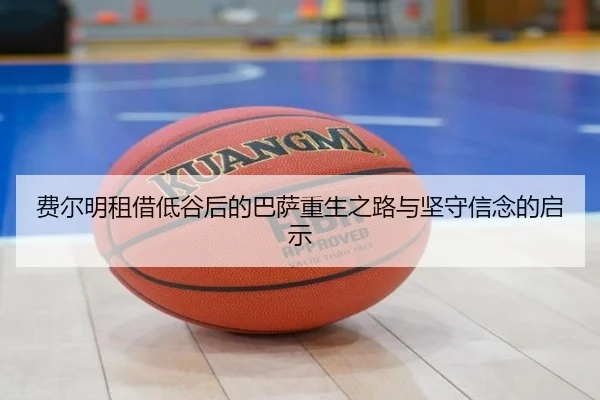 费尔明租借低谷后的巴萨重生之路与坚守信念的启示（dafabet）