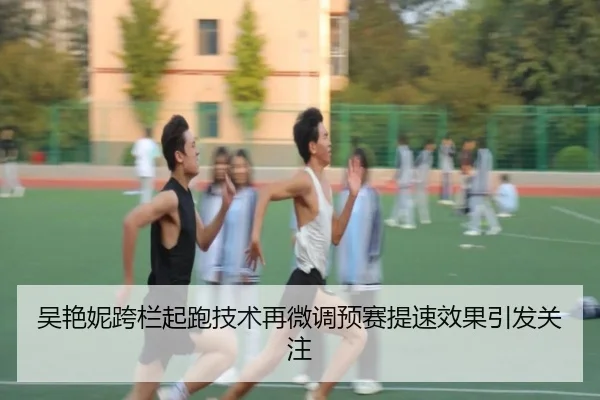 吴艳妮跨栏起跑技术再微调预赛提速效果引发关注 | dafabet